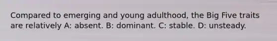 Compared to emerging and young adulthood, the Big Five traits are relatively A: absent. B: dominant. C: stable. D: unsteady.