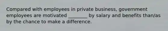 Compared with employees in private business, government employees are motivated ________ by salary and benefits than/as by the chance to make a difference.