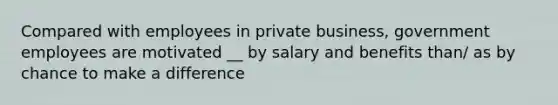 Compared with employees in private business, government employees are motivated __ by salary and benefits than/ as by chance to make a difference