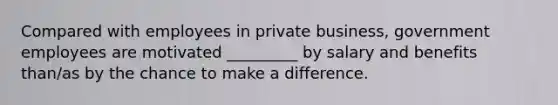 Compared with employees in private business, government employees are motivated _________ by salary and benefits than/as by the chance to make a difference.