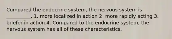 Compared the endocrine system, the nervous system is __________. 1. more localized in action 2. more rapidly acting 3. briefer in action 4. Compared to the endocrine system, the nervous system has all of these characteristics.