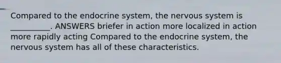 Compared to the endocrine system, the nervous system is __________. ANSWERS briefer in action more localized in action more rapidly acting Compared to the endocrine system, the nervous system has all of these characteristics.