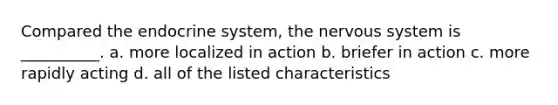 Compared the endocrine system, the nervous system is __________. a. more localized in action b. briefer in action c. more rapidly acting d. all of the listed characteristics
