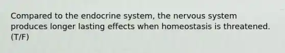 Compared to the endocrine system, the nervous system produces longer lasting effects when homeostasis is threatened. (T/F)