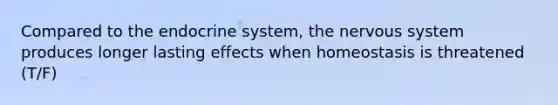 Compared to the endocrine system, the nervous system produces longer lasting effects when homeostasis is threatened (T/F)