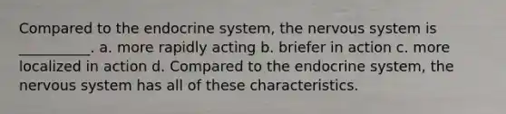 Compared to the endocrine system, the nervous system is __________. a. more rapidly acting b. briefer in action c. more localized in action d. Compared to the endocrine system, the nervous system has all of these characteristics.