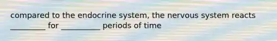 compared to the <a href='https://www.questionai.com/knowledge/k97r8ZsIZg-endocrine-system' class='anchor-knowledge'>endocrine system</a>, the <a href='https://www.questionai.com/knowledge/kThdVqrsqy-nervous-system' class='anchor-knowledge'>nervous system</a> reacts _________ for __________ periods of time