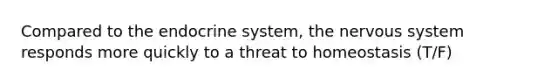 Compared to the endocrine system, the nervous system responds more quickly to a threat to homeostasis (T/F)