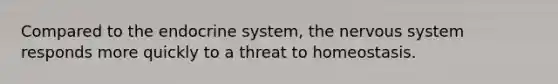 Compared to the endocrine system, the nervous system responds more quickly to a threat to homeostasis.