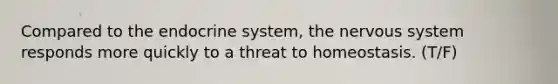 Compared to the <a href='https://www.questionai.com/knowledge/k97r8ZsIZg-endocrine-system' class='anchor-knowledge'>endocrine system</a>, the <a href='https://www.questionai.com/knowledge/kThdVqrsqy-nervous-system' class='anchor-knowledge'>nervous system</a> responds more quickly to a threat to homeostasis. (T/F)