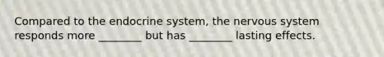 Compared to the endocrine system, the nervous system responds more ________ but has ________ lasting effects.