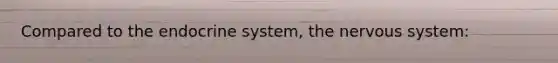 Compared to the endocrine system, the nervous system: