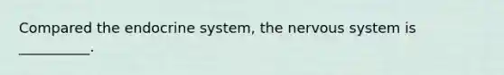 Compared the endocrine system, the nervous system is __________.