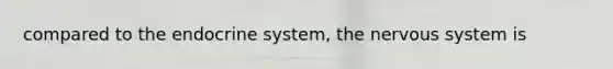 compared to the endocrine system, the nervous system is