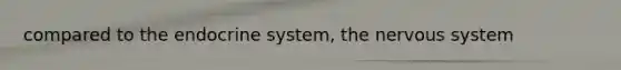 compared to the <a href='https://www.questionai.com/knowledge/k97r8ZsIZg-endocrine-system' class='anchor-knowledge'>endocrine system</a>, the <a href='https://www.questionai.com/knowledge/kThdVqrsqy-nervous-system' class='anchor-knowledge'>nervous system</a>