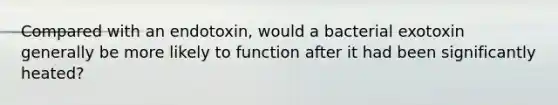 Compared with an endotoxin, would a bacterial exotoxin generally be more likely to function after it had been significantly heated?