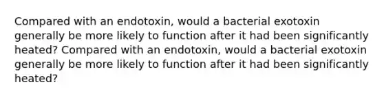 Compared with an endotoxin, would a bacterial exotoxin generally be more likely to function after it had been significantly heated? Compared with an endotoxin, would a bacterial exotoxin generally be more likely to function after it had been significantly heated?