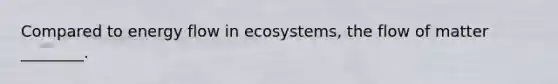 Compared to energy flow in ecosystems, the flow of matter ________.