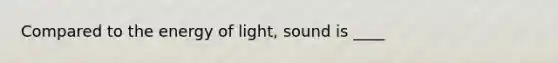 Compared to the energy of light, sound is ____