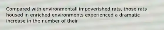 Compared with environmentall impoverished rats, those rats housed in enriched environments experienced a dramatic increase in the number of their