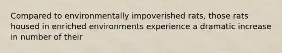 Compared to environmentally impoverished rats, those rats housed in enriched environments experience a dramatic increase in number of their