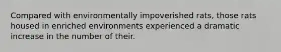 Compared with environmentally impoverished rats, those rats housed in enriched environments experienced a dramatic increase in the number of their.