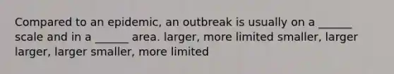 Compared to an epidemic, an outbreak is usually on a ______ scale and in a ______ area. larger, more limited smaller, larger larger, larger smaller, more limited