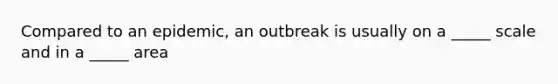 Compared to an epidemic, an outbreak is usually on a _____ scale and in a _____ area