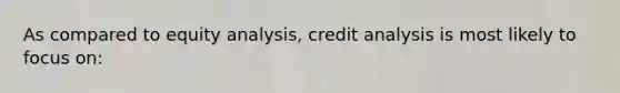 As compared to equity analysis, credit analysis is most likely to focus on: