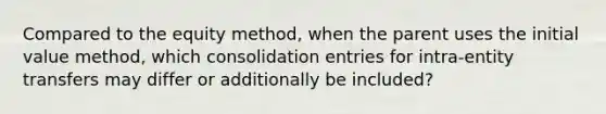 Compared to the equity method, when the parent uses the initial value method, which consolidation entries for intra-entity transfers may differ or additionally be included?