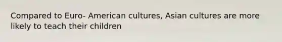 Compared to Euro- American cultures, Asian cultures are more likely to teach their children