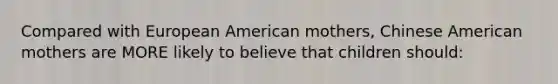 Compared with European American mothers, Chinese American mothers are MORE likely to believe that children should: