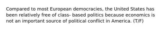 Compared to most European democracies, the United States has been relatively free of class- based politics because economics is not an important source of political conflict in America. (T/F)