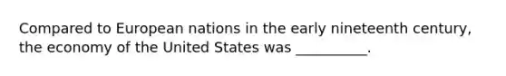 Compared to European nations in the early nineteenth century, the economy of the United States was __________.