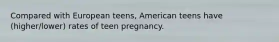 Compared with European teens, American teens have (higher/lower) rates of teen pregnancy.