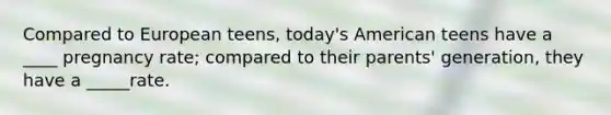 Compared to European teens, today's American teens have a ____ pregnancy rate; compared to their parents' generation, they have a _____rate.