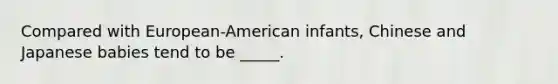 Compared with European-American infants, Chinese and Japanese babies tend to be _____.