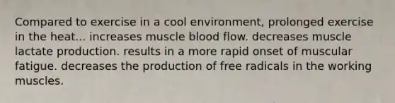 Compared to exercise in a cool environment, prolonged exercise in the heat... increases muscle blood flow. decreases muscle lactate production. results in a more rapid onset of muscular fatigue. decreases the production of free radicals in the working muscles.