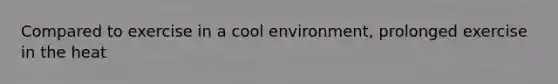 Compared to exercise in a cool environment, prolonged exercise in the heat