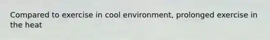 Compared to exercise in cool environment, prolonged exercise in the heat