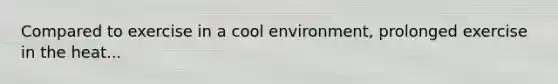 Compared to exercise in a cool environment, prolonged exercise in the heat...