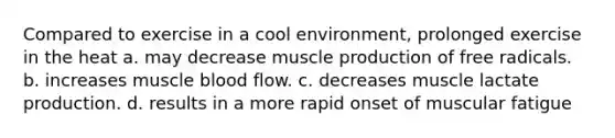 Compared to exercise in a cool environment, prolonged exercise in the heat a. may decrease muscle production of free radicals. b. increases muscle blood flow. c. decreases muscle lactate production. d. results in a more rapid onset of muscular fatigue