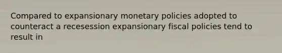 Compared to expansionary monetary policies adopted to counteract a recesession expansionary fiscal policies tend to result in