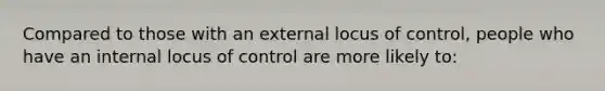 Compared to those with an external locus of control, people who have an internal locus of control are more likely to: