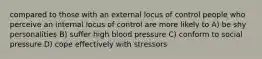 compared to those with an external locus of control people who perceive an internal locus of control are more likely to A) be shy personalities B) suffer high blood pressure C) conform to social pressure D) cope effectively with stressors