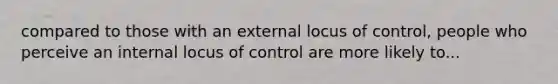 compared to those with an external locus of control, people who perceive an internal locus of control are more likely to...