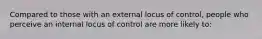 Compared to those with an external locus of control, people who perceive an internal locus of control are more likely to: