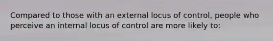 Compared to those with an external locus of control, people who perceive an internal locus of control are more likely to: