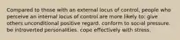 Compared to those with an external locus of control, people who perceive an internal locus of control are more likely to: give others unconditional positive regard. conform to social pressure. be introverted personalities. cope effectively with stress.