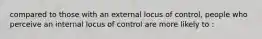 compared to those with an external locus of control, people who perceive an internal locus of control are more likely to :